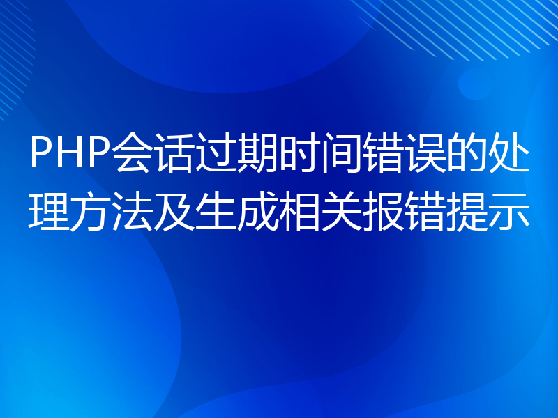 PHP会话过期时间错误的处理方法及生成相关报错提示