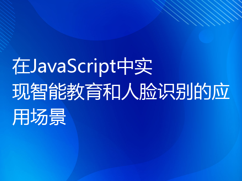 在JavaScript中实现智能教育和人脸识别的应用场景