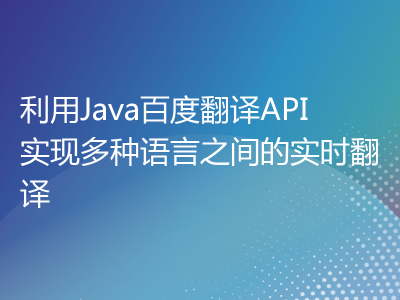 利用Java百度翻译API实现多种语言之间的实时翻译