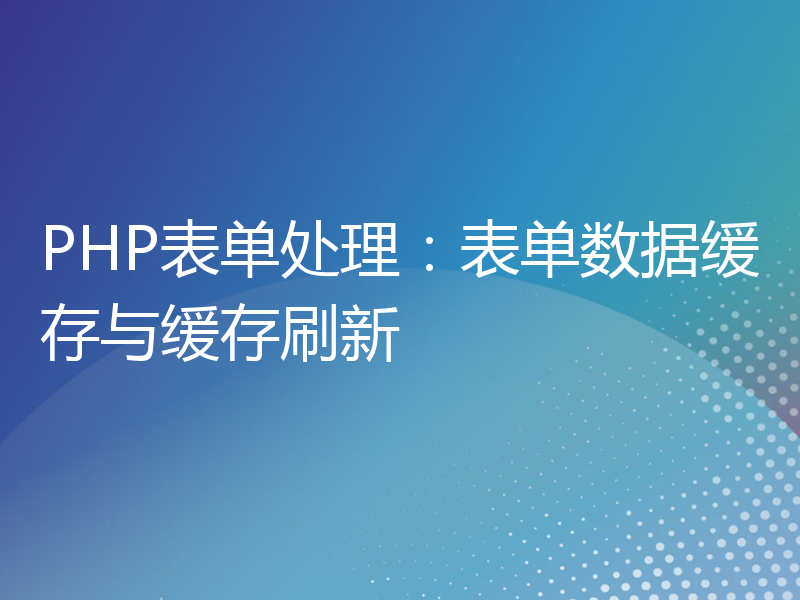 PHP表单处理：表单数据缓存与缓存刷新