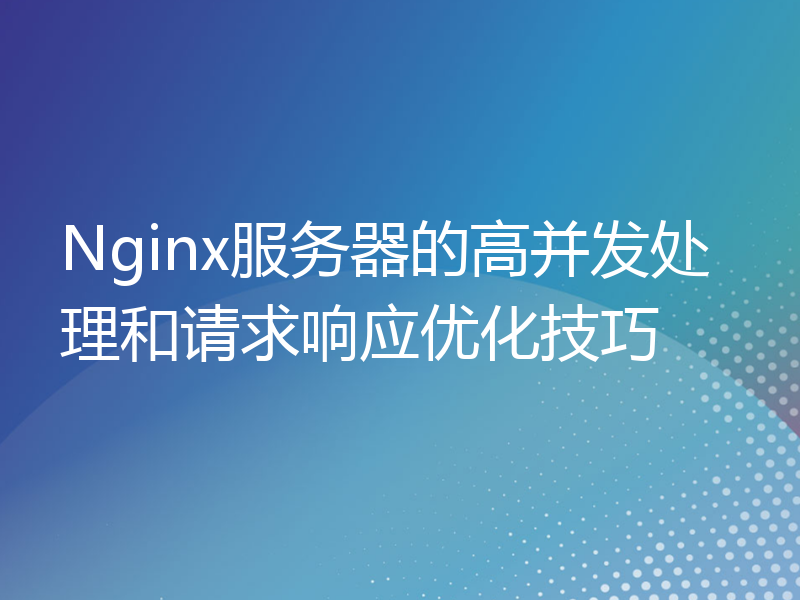 Nginx服务器的高并发处理和请求响应优化技巧