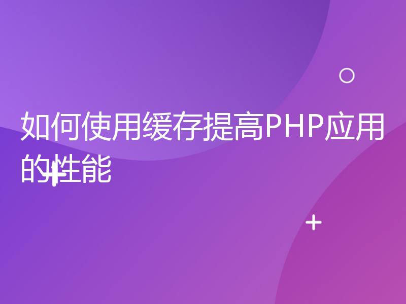 如何使用缓存提高PHP应用的性能