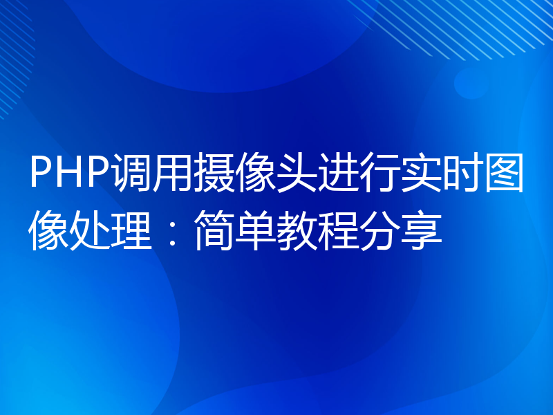 PHP调用摄像头进行实时图像处理：简单教程分享