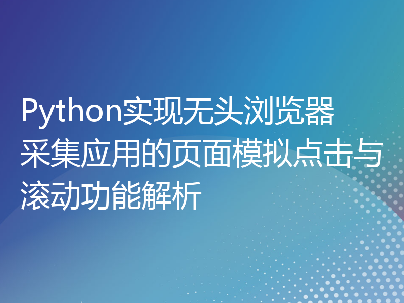 Python实现无头浏览器采集应用的页面模拟点击与滚动功能解析