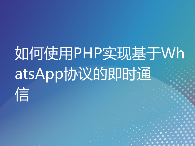 如何使用PHP实现基于WhatsApp协议的即时通信