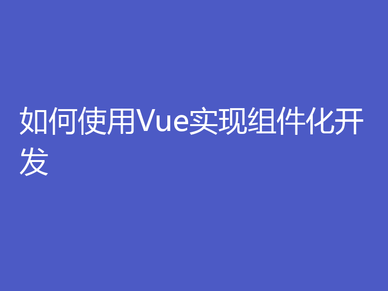 如何使用Vue实现组件化开发