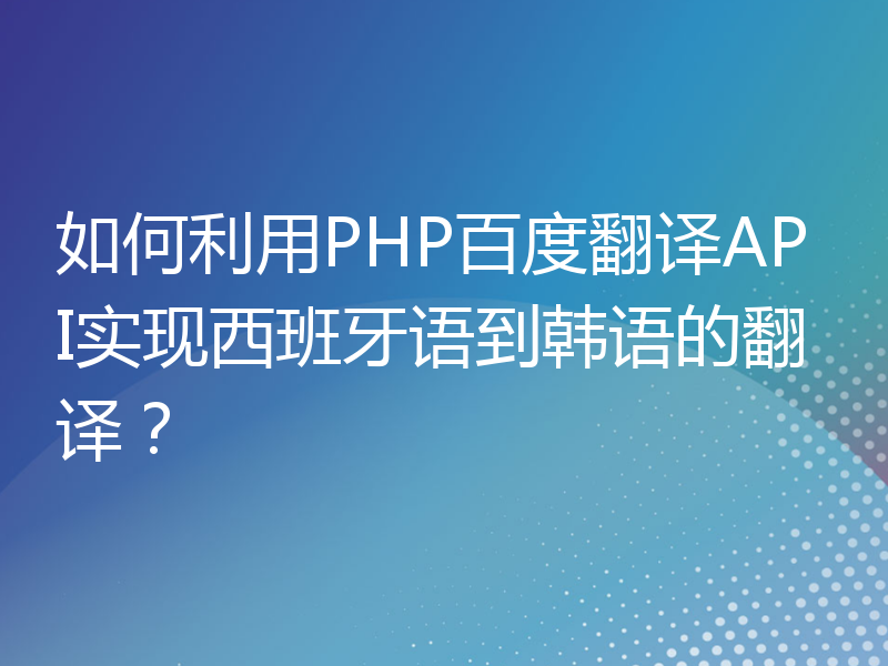 如何利用PHP百度翻译API实现西班牙语到韩语的翻译？