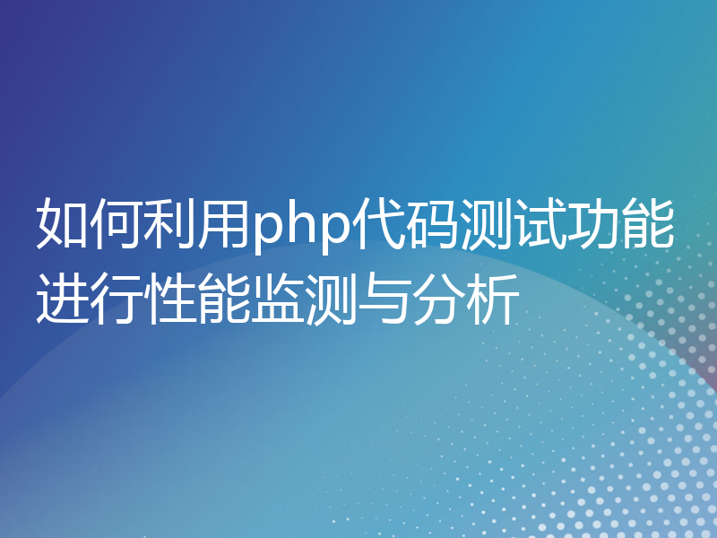 如何利用php代码测试功能进行性能监测与分析