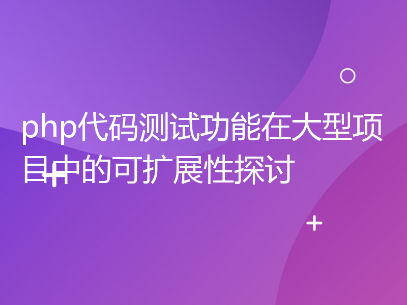 php代码测试功能在大型项目中的可扩展性探讨