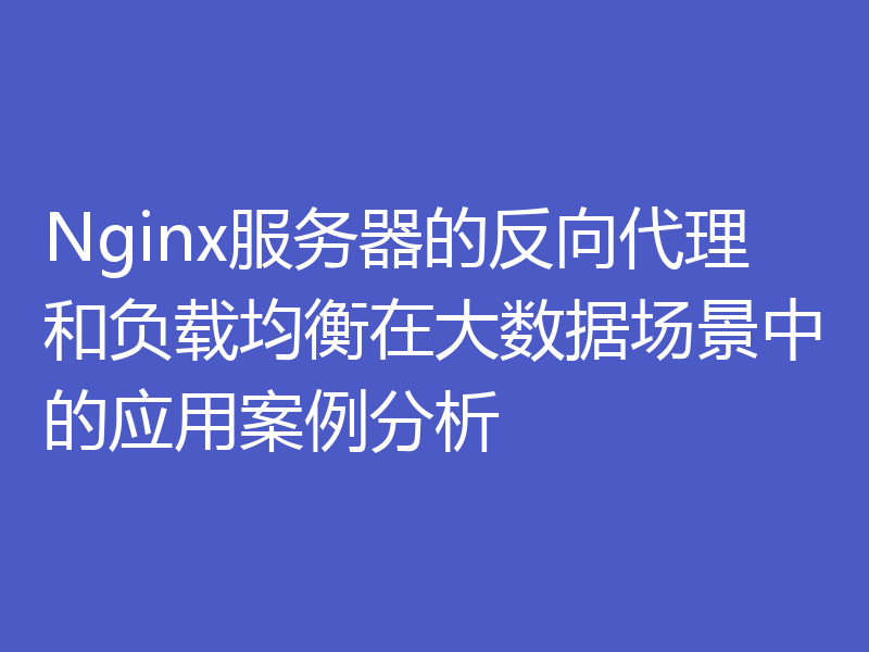 Nginx服务器的反向代理和负载均衡在大数据场景中的应用案例分析