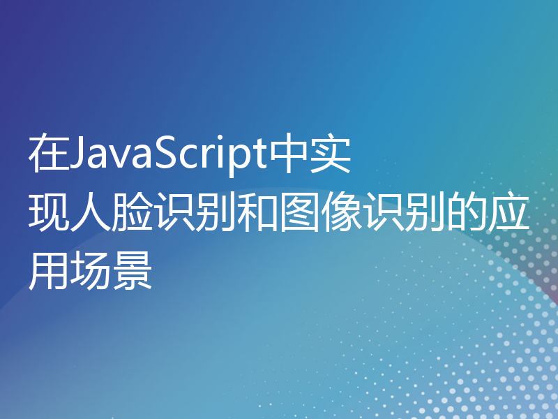 在JavaScript中实现人脸识别和图像识别的应用场景