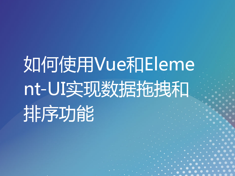 如何使用Vue和Element-UI实现数据拖拽和排序功能