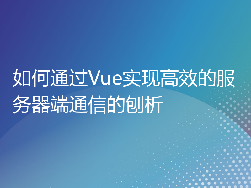 如何通过Vue实现高效的服务器端通信的刨析