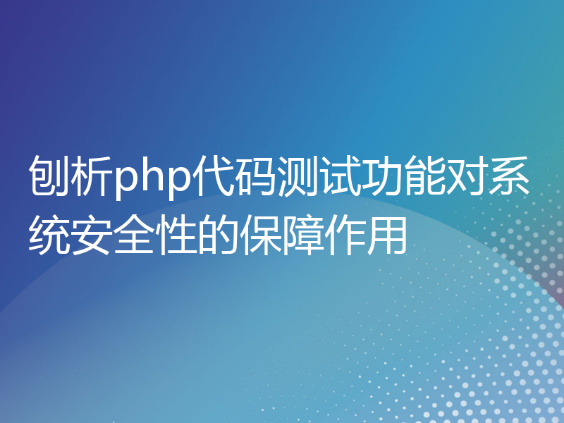 刨析php代码测试功能对系统安全性的保障作用