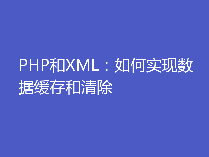 PHP和XML：如何实现数据缓存和清除