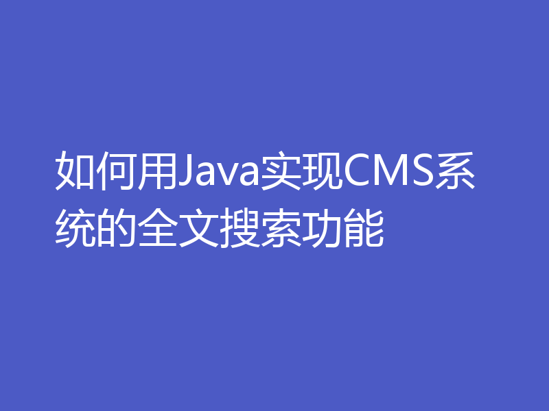 如何用Java实现CMS系统的全文搜索功能