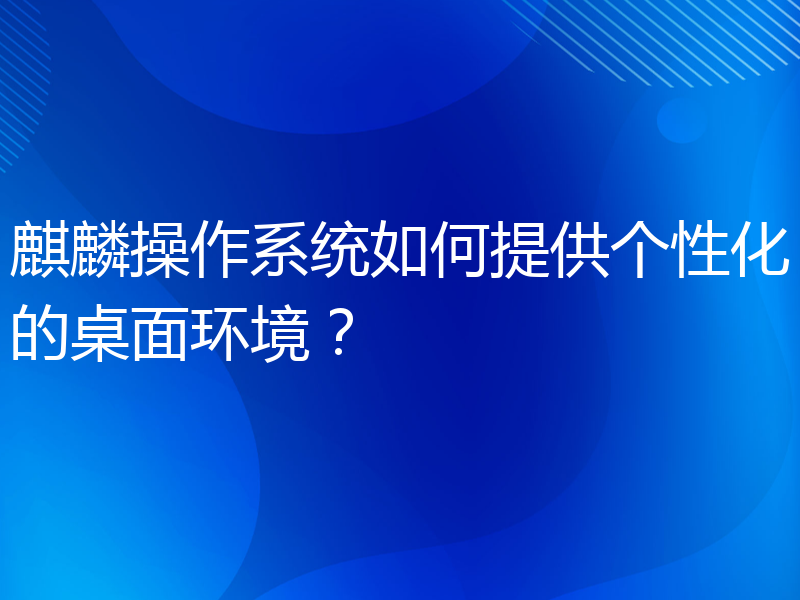 麒麟操作系统如何提供个性化的桌面环境？