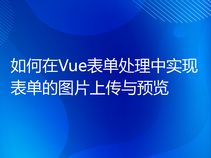 如何在Vue表单处理中实现表单的图片上传与预览