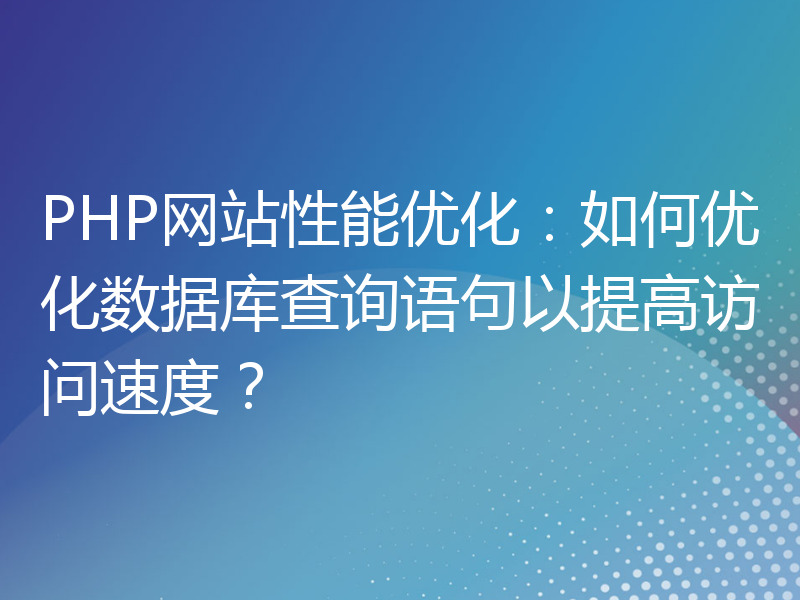 PHP网站性能优化：如何优化数据库查询语句以提高访问速度？