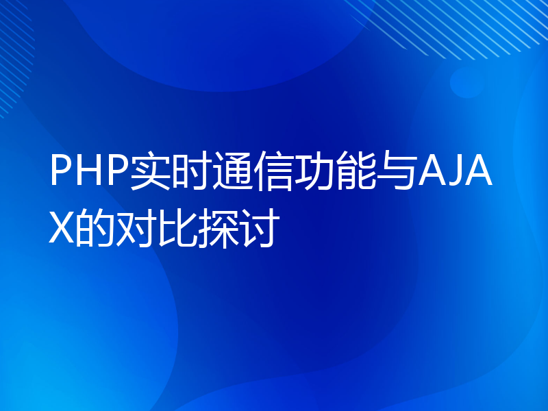 PHP实时通信功能与AJAX的对比探讨