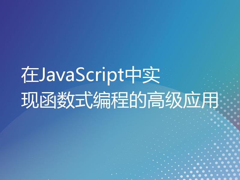 在JavaScript中实现函数式编程的高级应用