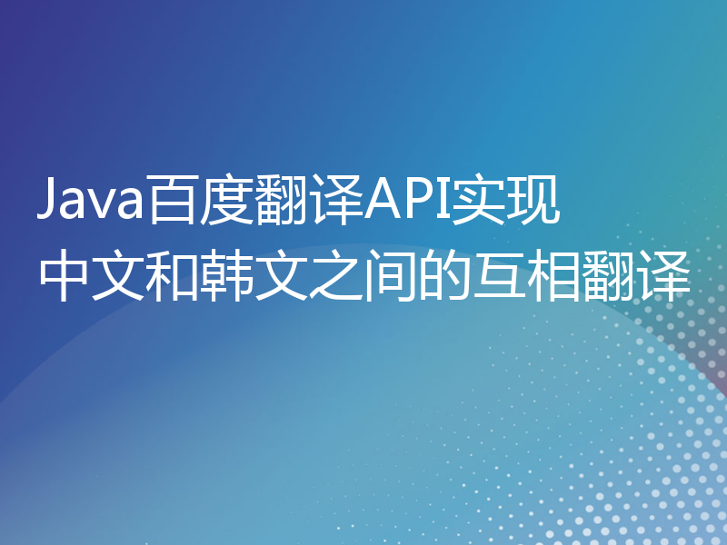 Java百度翻译API实现中文和韩文之间的互相翻译