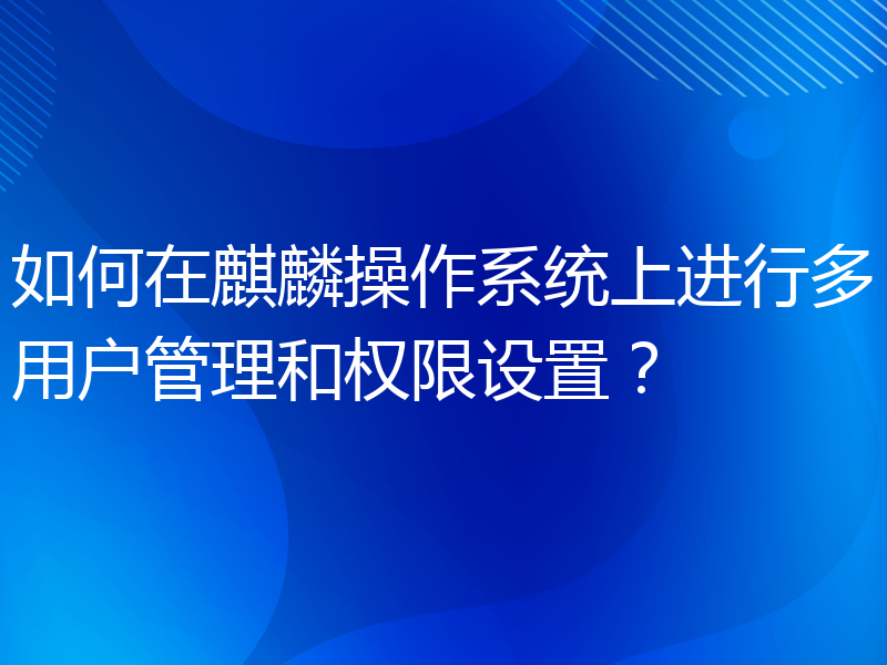 如何在麒麟操作系统上进行多用户管理和权限设置？