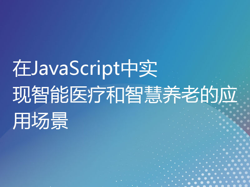 在JavaScript中实现智能医疗和智慧养老的应用场景