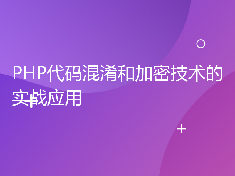 PHP代码混淆和加密技术的实战应用