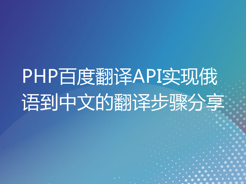 PHP百度翻译API实现俄语到中文的翻译步骤分享