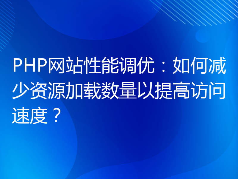 PHP网站性能调优：如何减少资源加载数量以提高访问速度？