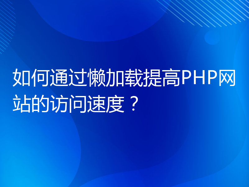 如何通过懒加载提高PHP网站的访问速度？