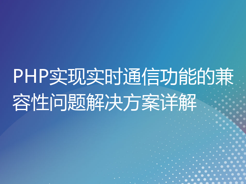 PHP实现实时通信功能的兼容性问题解决方案详解