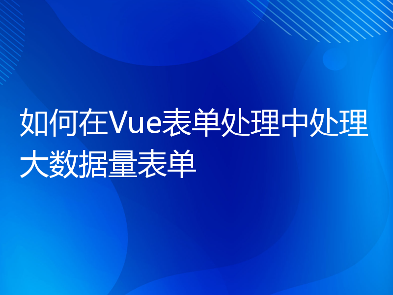 如何在Vue表单处理中处理大数据量表单