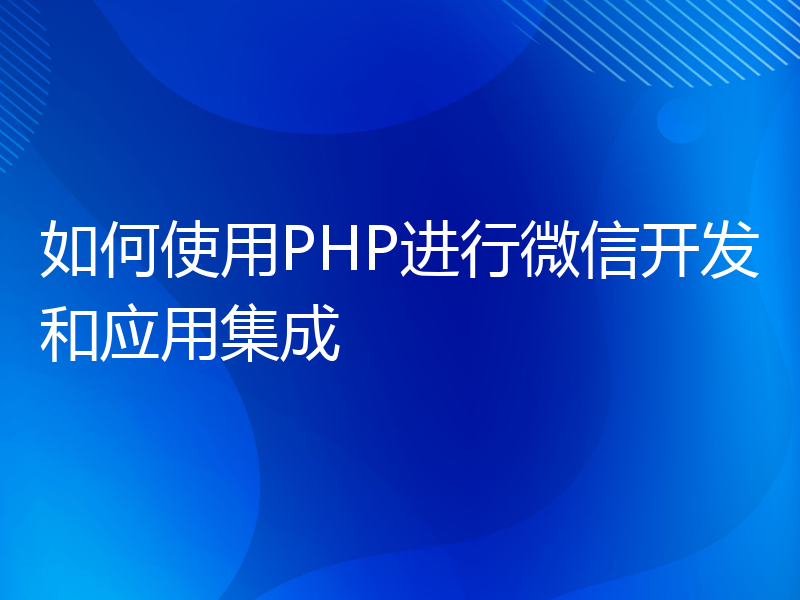 如何使用PHP进行微信开发和应用集成