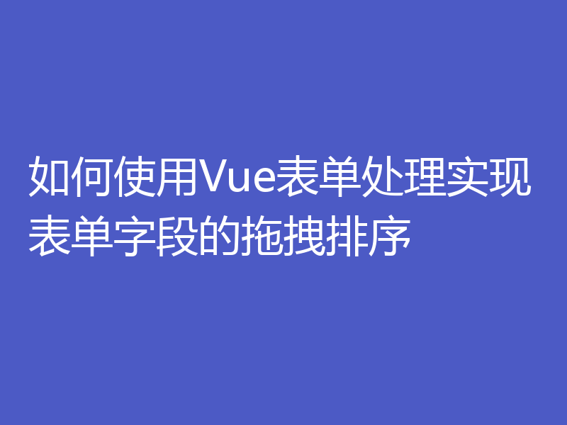 如何使用Vue表单处理实现表单字段的拖拽排序