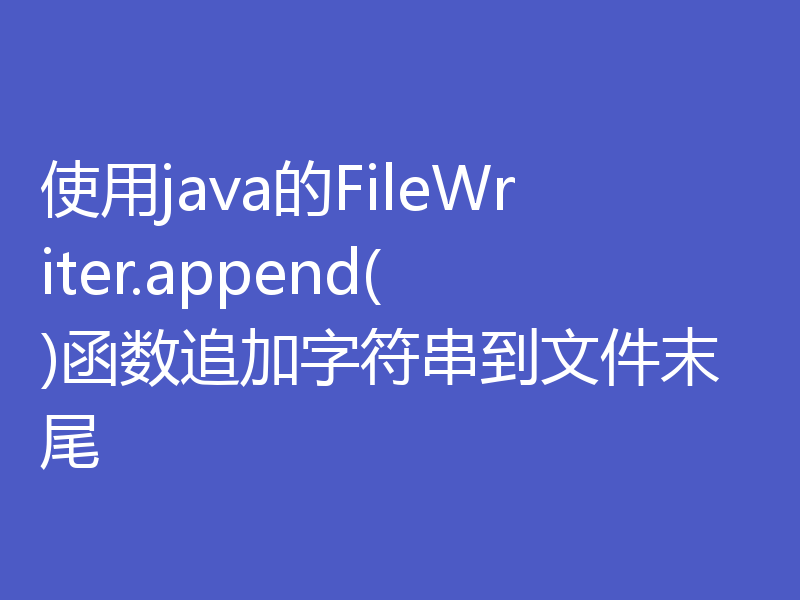 使用java的FileWriter.append()函数追加字符串到文件末尾