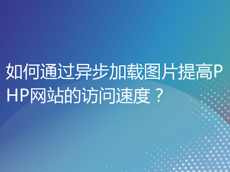 如何通过异步加载图片提高PHP网站的访问速度？