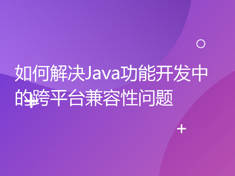 如何解决Java功能开发中的跨平台兼容性问题