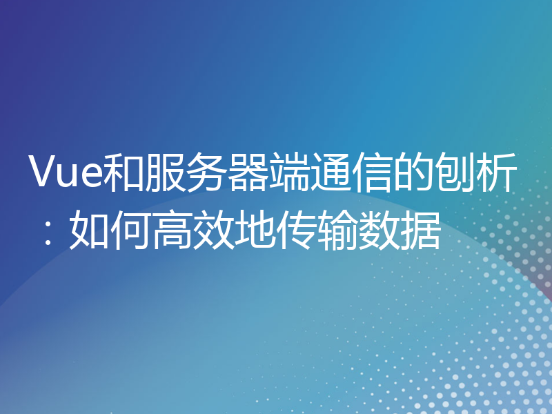 Vue和服务器端通信的刨析：如何高效地传输数据