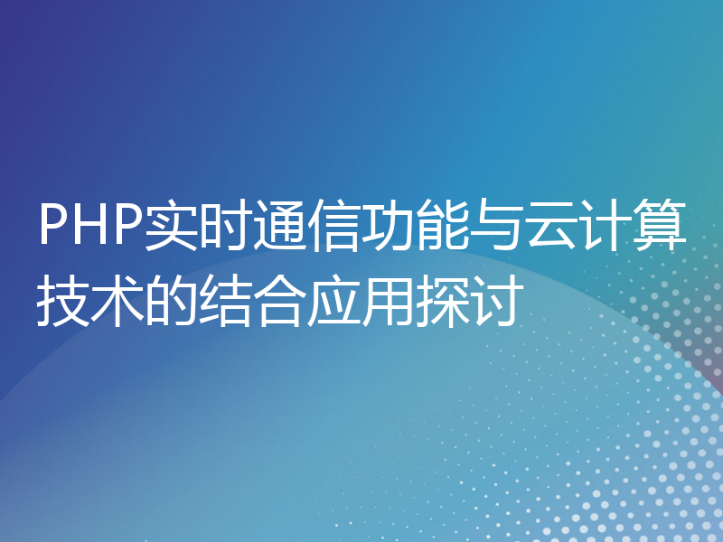 PHP实时通信功能与云计算技术的结合应用探讨