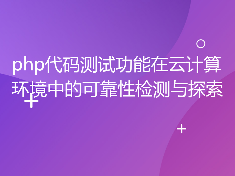 php代码测试功能在云计算环境中的可靠性检测与探索