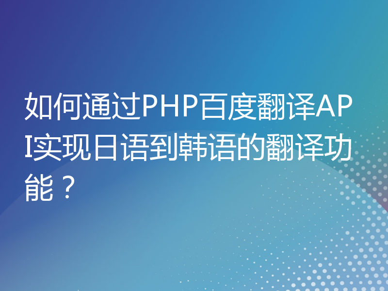 如何通过PHP百度翻译API实现日语到韩语的翻译功能？