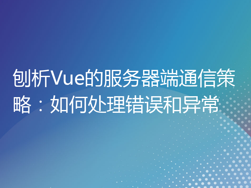 刨析Vue的服务器端通信策略：如何处理错误和异常