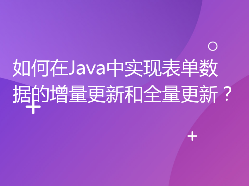 如何在Java中实现表单数据的增量更新和全量更新？