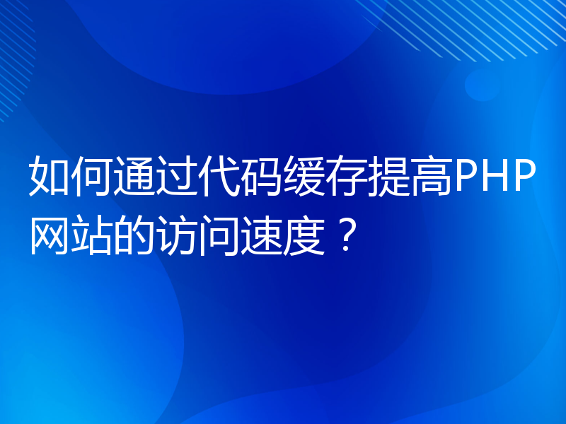 如何通过代码缓存提高PHP网站的访问速度？