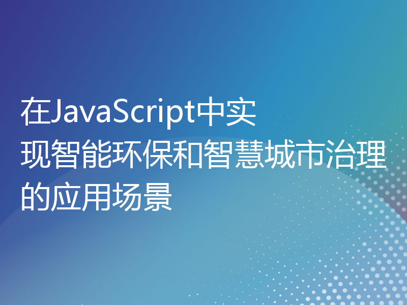 在JavaScript中实现智能环保和智慧城市治理的应用场景