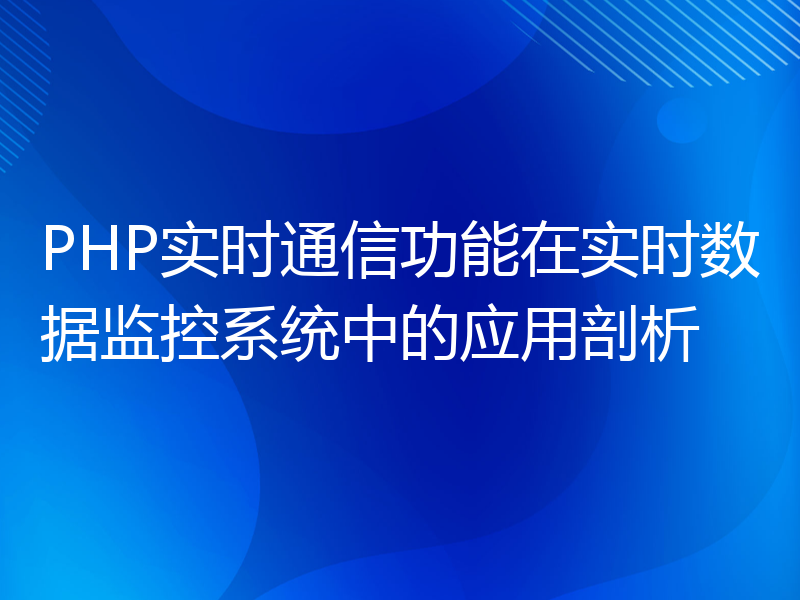 PHP实时通信功能在实时数据监控系统中的应用剖析