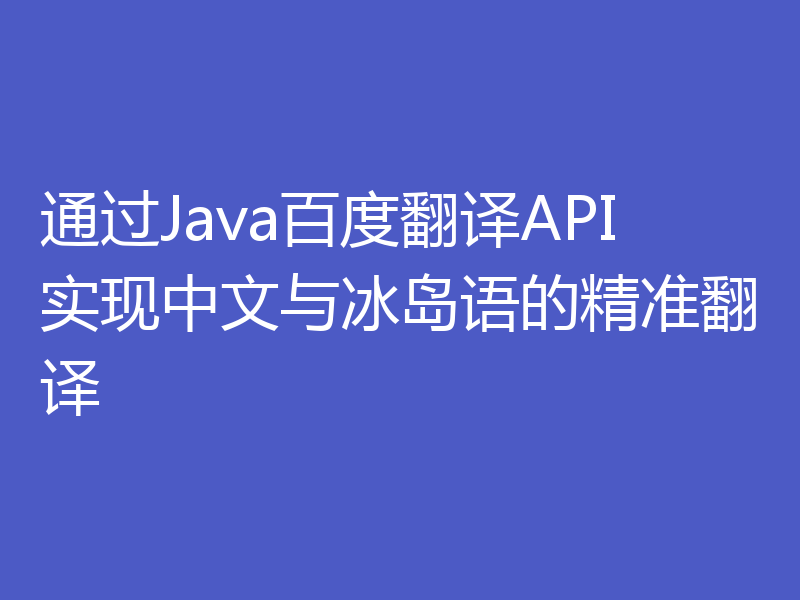 通过Java百度翻译API实现中文与冰岛语的精准翻译