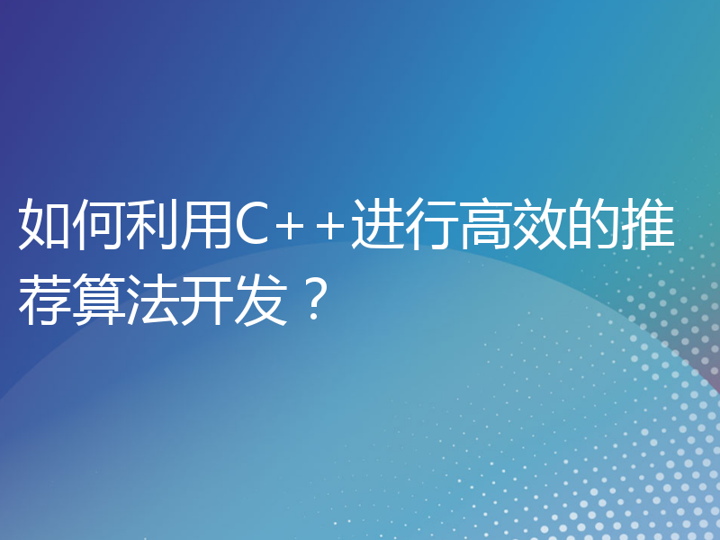 如何利用C++进行高效的推荐算法开发？